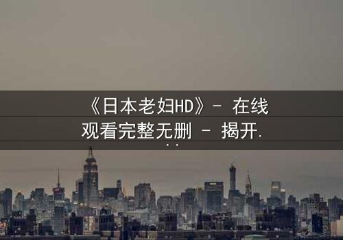 《日本老妇HD》- 在线观看完整无删 - 揭开隐藏的家族秘密