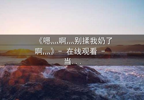 《嗯灬啊灬别揉我奶了啊灬》- 在线观看 - 当禁忌之恋遇上家族阴谋