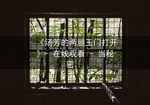 《汤芳的两腿玉门打开》- 在线观看 - 当秘密之门开启,命运何去何从?