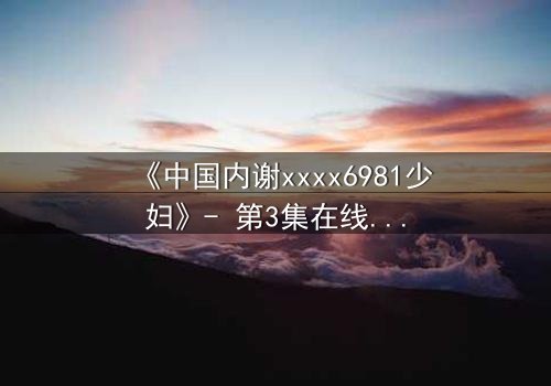 《中国内谢xxxx6981少妇》- 第3集在线观看 - 她隐藏的秘密即将引爆