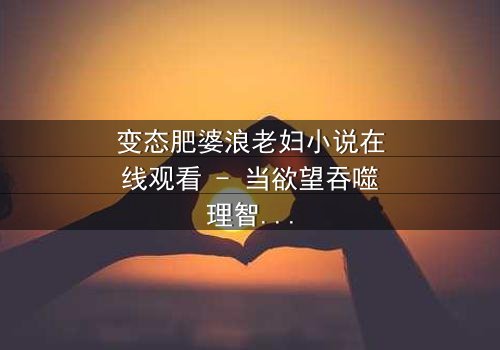 变态肥婆浪老妇小说在线观看 - 当欲望吞噬理智,谁能逃脱命运的漩涡?