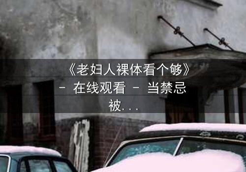 《老妇人裸体看个够》- 在线观看 - 当禁忌被撕开,真相令人窒息