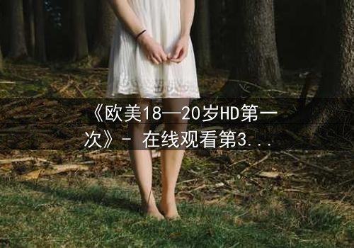 《欧美18—20岁HD第一次》- 在线观看第3集 - 当青春欲望遇上致命秘密