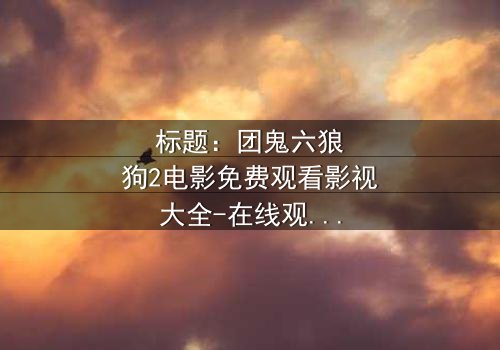 标题:团鬼六狼狗2电影免费观看影视大全-在线观看HD中字完整版 - 揭秘人性与欲望的终极对决