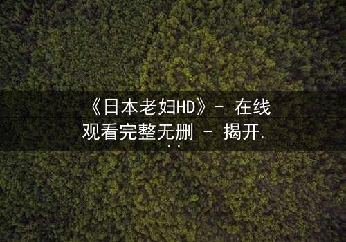 《日本老妇HD》- 在线观看完整无删 - 揭开隐藏的家族秘密