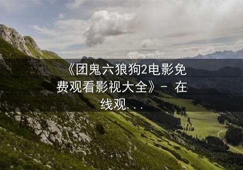 《团鬼六狼狗2电影免费观看影视大全》- 在线观看HD中字完整无删版 - 揭开人性暗面的终极诱惑