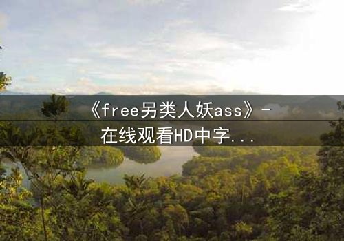 《free另类人妖ass》- 在线观看HD中字完整无删 - 一场身份与欲望的禁忌游戏