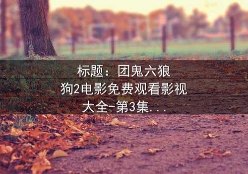 标题:团鬼六狼狗2电影免费观看影视大全-第3集在线观看 - 揭秘人性深渊的终极诱惑