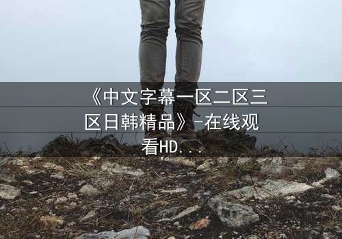 《中文字幕一区二区三区日韩精品》-在线观看HD中字 - 免费1080P超清第8集