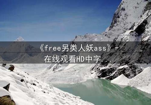 《free另类人妖ass》- 在线观看HD中字完整无删 - 揭开禁忌之恋的惊心真相