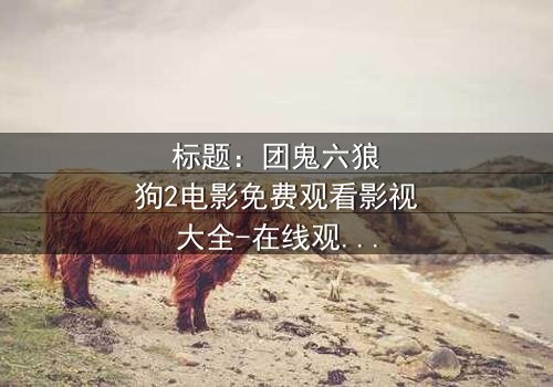 标题:团鬼六狼狗2电影免费观看影视大全-在线观看HD中字完整无删 - 揭秘人性深渊的终极对决