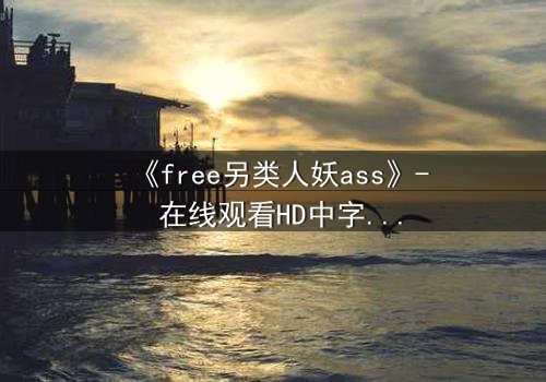 《free另类人妖ass》- 在线观看HD中字 - 揭开禁忌之恋的真相