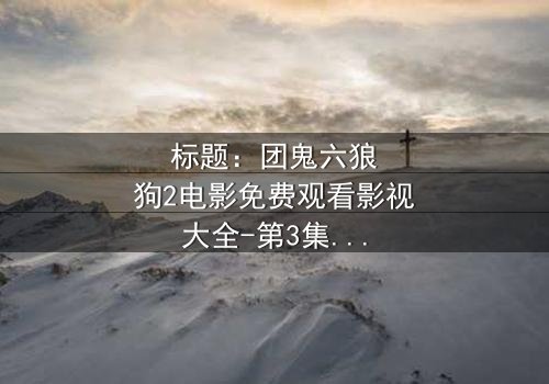 标题:团鬼六狼狗2电影免费观看影视大全-第3集在线观看 - 揭秘人性深渊的终极诱惑
