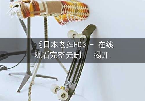 《日本老妇HD》- 在线观看完整无删 - 揭开岁月背后的秘密