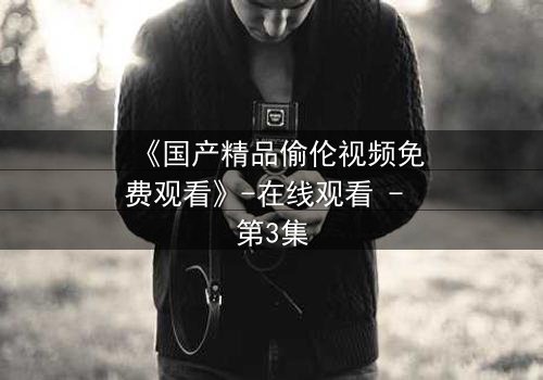 《国产精品偷伦视频免费观看》-在线观看 - 第3集