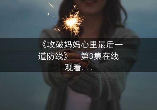 《攻破妈妈心里最后一道防线》- 第3集在线观看 - 当亲情与秘密激烈碰撞