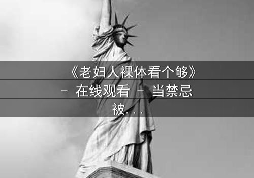 《老妇人裸体看个够》- 在线观看 - 当禁忌被撕开,真相令人窒息