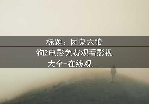 标题:团鬼六狼狗2电影免费观看影视大全-在线观看完整无删 - 揭开人性与欲望的终极对决