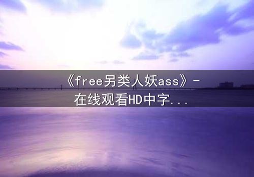 《free另类人妖ass》- 在线观看HD中字 - 一场性别与自由的禁忌风暴