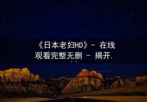 《日本老妇HD》- 在线观看完整无删 - 揭开隐藏的家族秘密