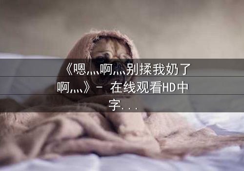 《嗯灬啊灬别揉我奶了啊灬》- 在线观看HD中字 - 当禁忌之恋遇上家族阴谋