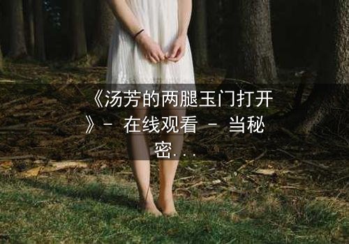 《汤芳的两腿玉门打开》- 在线观看 - 当秘密之门开启,命运何去何从?