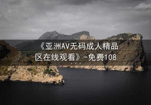 《亚洲AV无码成人精品区在线观看》-免费1080P超清 - 第3集完整无删