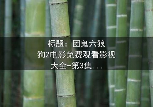 标题:团鬼六狼狗2电影免费观看影视大全-第3集在线观看 - 揭秘人性深渊的终极诱惑