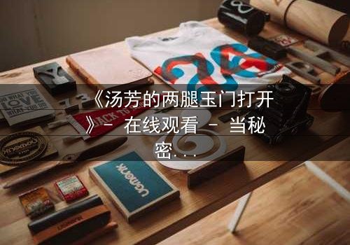 《汤芳的两腿玉门打开》- 在线观看 - 当秘密之门开启,命运将如何逆转?