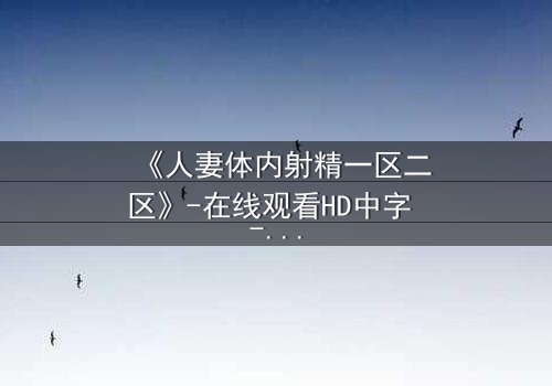 《人妻体内射精一区二区》-在线观看HD中字 - 免费1080P超清完整无删