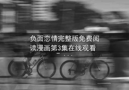 负面恋情完整版免费阅读漫画第3集在线观看 - 当爱情沦为致命游戏,你敢点开吗?