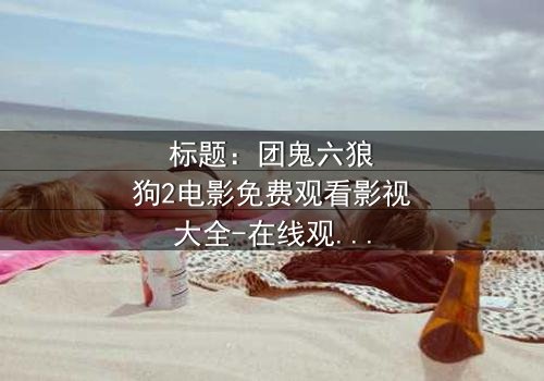 标题:团鬼六狼狗2电影免费观看影视大全-在线观看HD中字完整无删 - 揭秘人性与欲望的终极对决