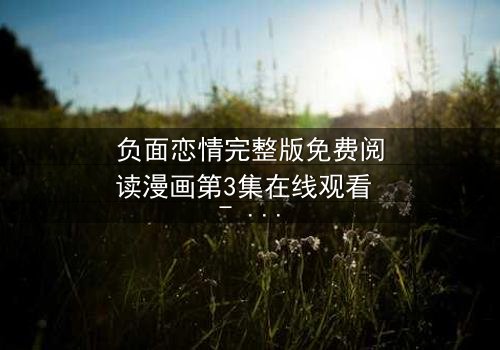 负面恋情完整版免费阅读漫画第3集在线观看 - 当爱情变成毒药,你敢直视真相吗?