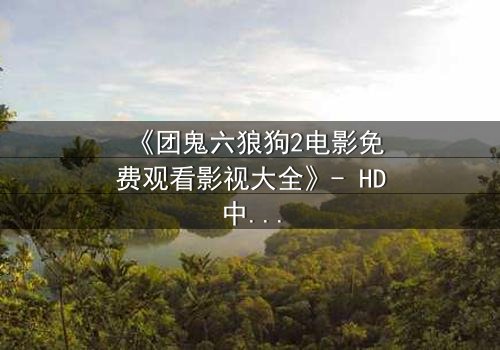 《团鬼六狼狗2电影免费观看影视大全》- HD中字完整无删 - 揭秘人性深渊的终极考验