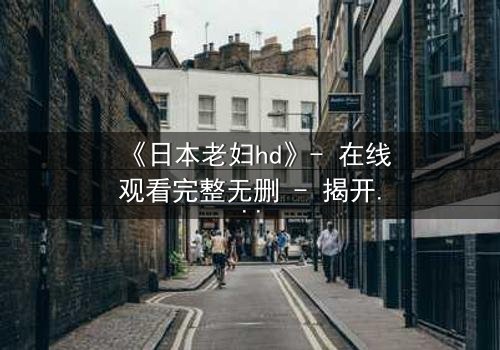 《日本老妇hd》- 在线观看完整无删 - 揭开隐藏的家族秘密