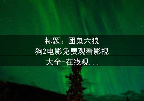 标题:团鬼六狼狗2电影免费观看影视大全-在线观看HD中字完整无删 - 揭秘人性深渊的终极诱惑