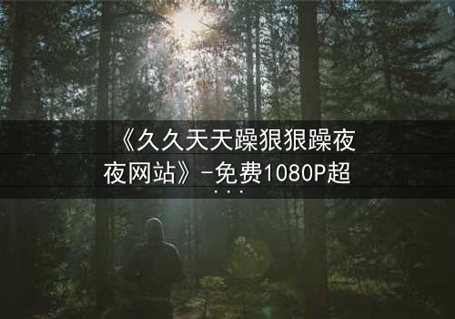 《久久天天躁狠狠躁夜夜网站》-免费1080P超清 - 第3集完整无删