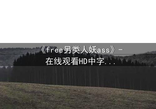 《free另类人妖ass》- 在线观看HD中字 - 揭开禁忌之恋的隐秘真相