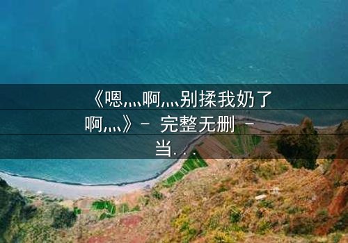 《嗯灬啊灬别揉我奶了啊灬》- 完整无删 - 当禁忌之恋遇上权力游戏