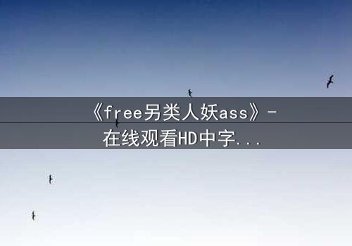 《free另类人妖ass》- 在线观看HD中字 - 揭开禁忌之恋的隐秘真相