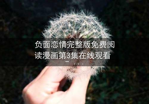 负面恋情完整版免费阅读漫画第3集在线观看 - 当爱变成毒药,你敢直面真相吗?