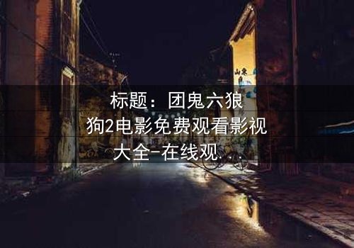 标题:团鬼六狼狗2电影免费观看影视大全-在线观看HD中字完整无删 - 揭开禁忌之恋的终极谜团