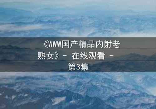 《WWW国产精品内射老熟女》- 在线观看 - 第3集