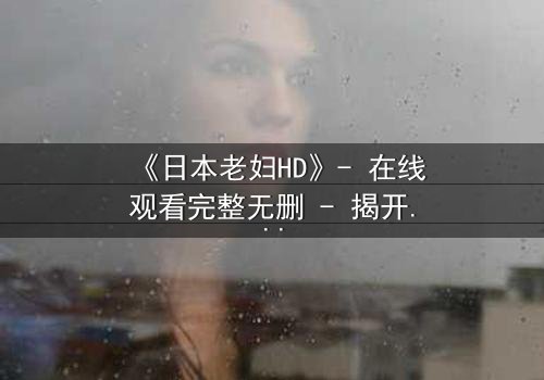《日本老妇HD》- 在线观看完整无删 - 揭开她隐藏一生的秘密