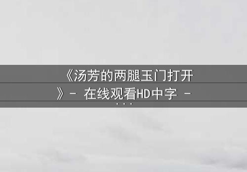 《汤芳的两腿玉门打开》- 在线观看HD中字 - 一场命运与欲望的终极较量