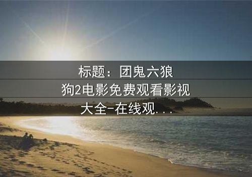 标题:团鬼六狼狗2电影免费观看影视大全-在线观看HD中字 - 揭秘人性暗战的终极对决