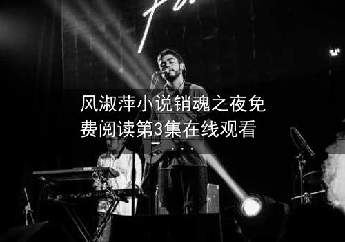 风淑萍小说销魂之夜免费阅读第3集在线观看 - 一场禁忌之恋的致命诱惑