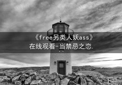 《free另类人妖ass》在线观看-当禁忌之恋遇上致命交易,你敢点开吗?