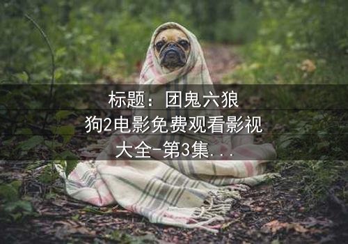 标题:团鬼六狼狗2电影免费观看影视大全-第3集在线观看 - 揭秘人性深渊的终极诱惑