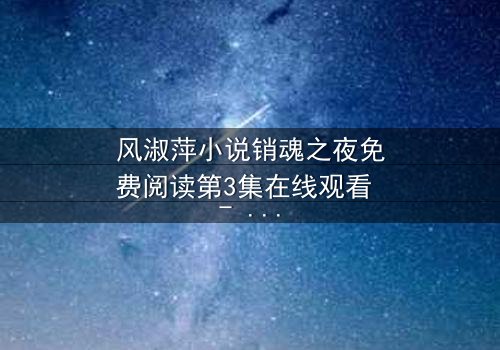 风淑萍小说销魂之夜免费阅读第3集在线观看 - 当禁忌之恋遇上致命真相,谁能全身而退?